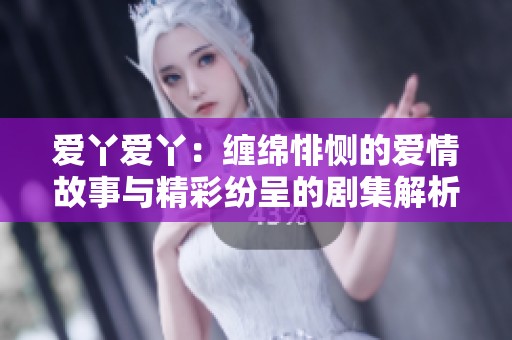 爱丫爱丫：缠绵悱恻的爱情故事与精彩纷呈的剧集解析