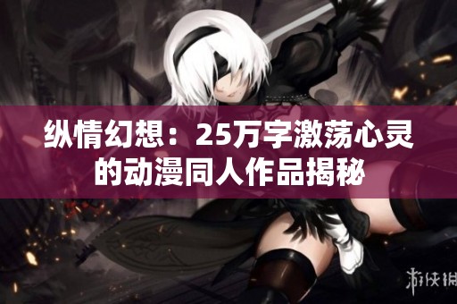 纵情幻想：25万字激荡心灵的动漫同人作品揭秘