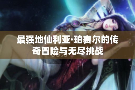 最强地仙利亚·珀赛尔的传奇冒险与无尽挑战