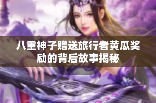 八重神子赠送旅行者黄瓜奖励的背后故事揭秘