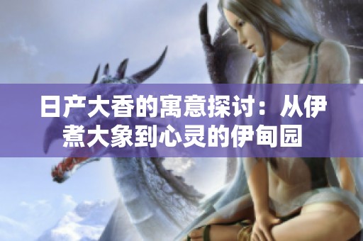 日产大香的寓意探讨：从伊煮大象到心灵的伊甸园