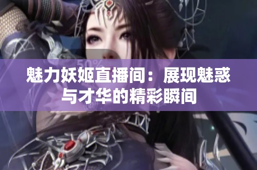魅力妖姬直播间：展现魅惑与才华的精彩瞬间