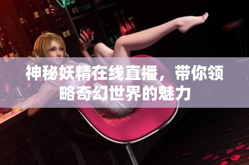神秘妖精在线直播，带你领略奇幻世界的魅力