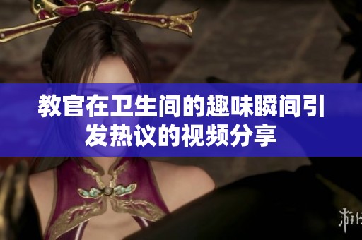 教官在卫生间的趣味瞬间引发热议的视频分享