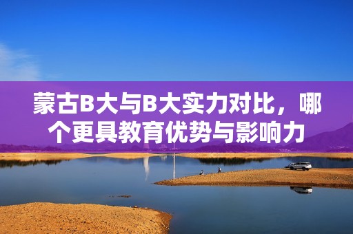 蒙古B大与B大实力对比，哪个更具教育优势与影响力