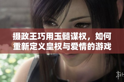 摄政王巧用玉髓谋权，如何重新定义皇权与爱情的游戏