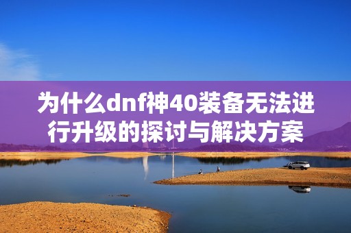 为什么dnf神40装备无法进行升级的探讨与解决方案