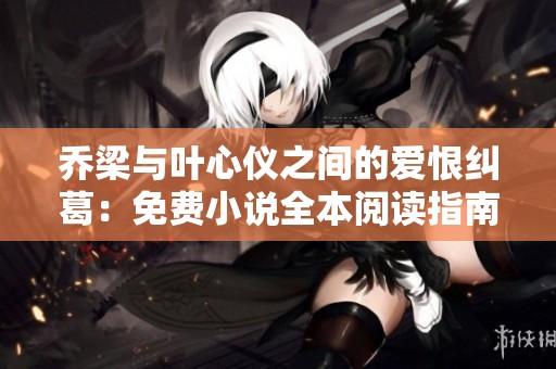 乔梁与叶心仪之间的爱恨纠葛：免费小说全本阅读指南