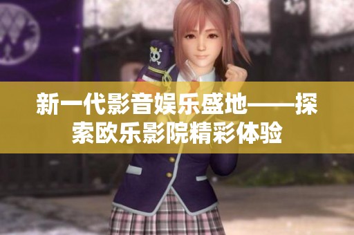 新一代影音娱乐盛地——探索欧乐影院精彩体验