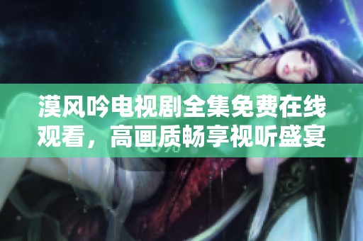漠风吟电视剧全集免费在线观看，高画质畅享视听盛宴