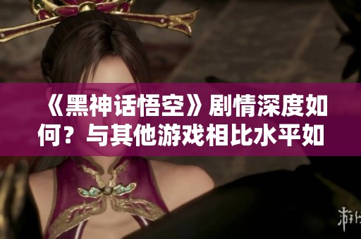 《黑神话悟空》剧情深度如何？与其他游戏相比水平如何？