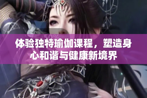 体验独特瑜伽课程，塑造身心和谐与健康新境界