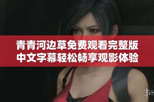 青青河边草免费观看完整版中文字幕轻松畅享观影体验