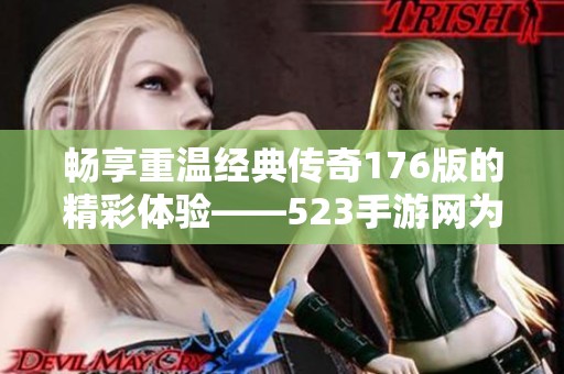 畅享重温经典传奇176版的精彩体验——523手游网为你呈现