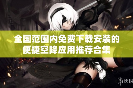 全国范围内免费下载安装的便捷空降应用推荐合集
