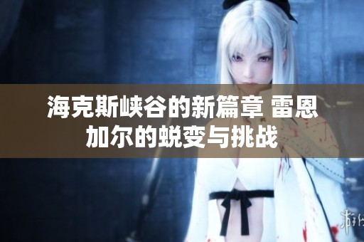 海克斯峡谷的新篇章 雷恩加尔的蜕变与挑战