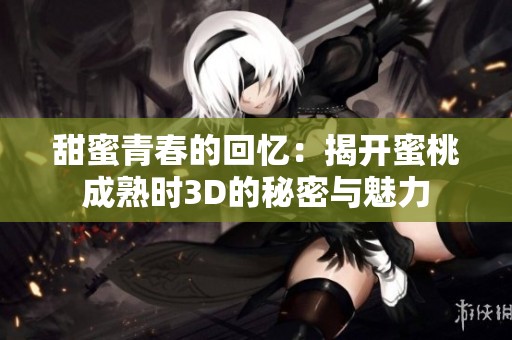 甜蜜青春的回忆：揭开蜜桃成熟时3D的秘密与魅力