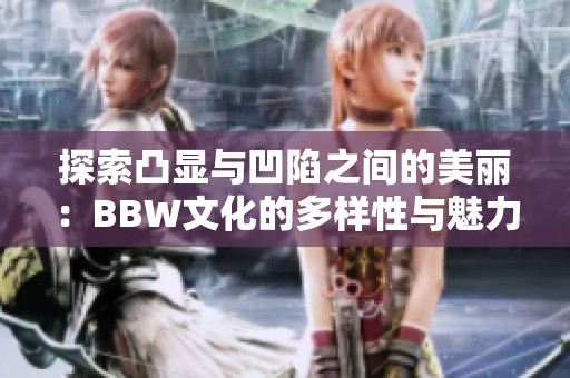 探索凸显与凹陷之间的美丽：BBW文化的多样性与魅力