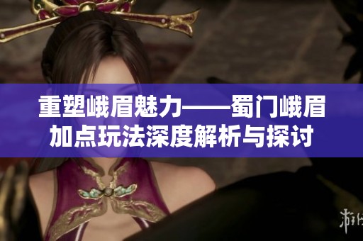 重塑峨眉魅力——蜀门峨眉加点玩法深度解析与探讨