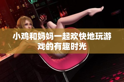 小鸡和妈妈一起欢快地玩游戏的有趣时光