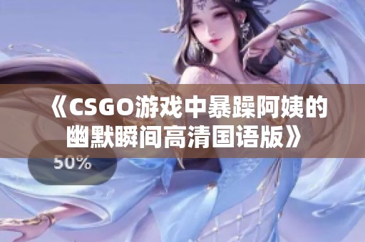 《CSGO游戏中暴躁阿姨的幽默瞬间高清国语版》