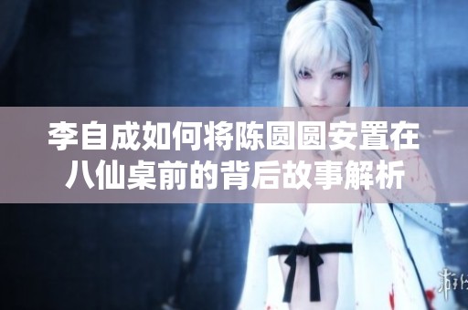 李自成如何将陈圆圆安置在八仙桌前的背后故事解析