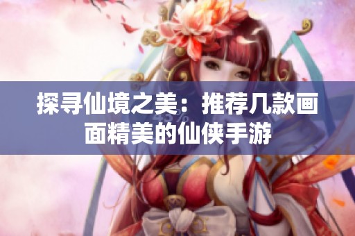 探寻仙境之美：推荐几款画面精美的仙侠手游
