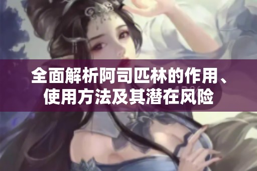 全面解析阿司匹林的作用、使用方法及其潜在风险