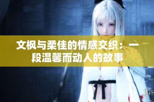 文枫与柔佳的情感交织：一段温馨而动人的故事