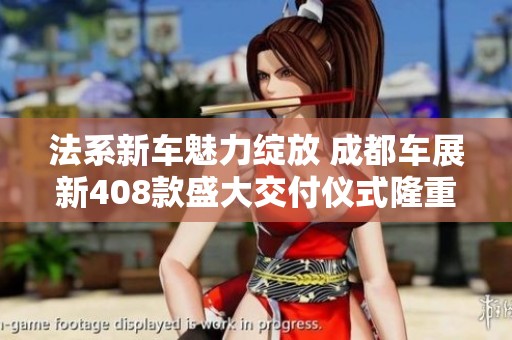 法系新车魅力绽放 成都车展新408款盛大交付仪式隆重举行