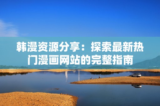 韩漫资源分享：探索最新热门漫画网站的完整指南
