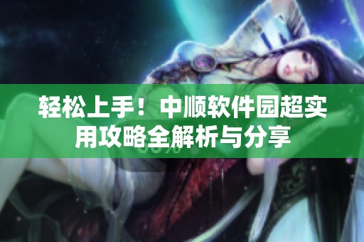 轻松上手！中顺软件园超实用攻略全解析与分享