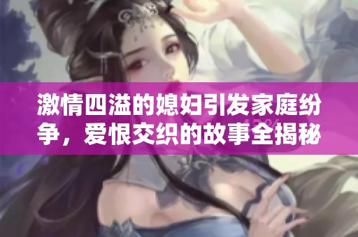 激情四溢的媳妇引发家庭纷争，爱恨交织的故事全揭秘