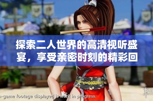 探索二人世界的高清视听盛宴，享受亲密时刻的精彩回放