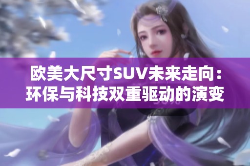 欧美大尺寸SUV未来走向：环保与科技双重驱动的演变探索