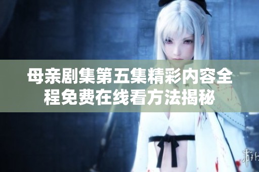 母亲剧集第五集精彩内容全程免费在线看方法揭秘