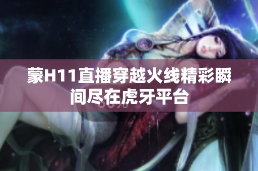 蒙H11直播穿越火线精彩瞬间尽在虎牙平台