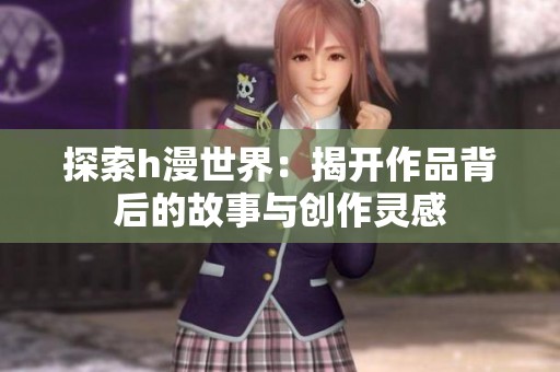 探索h漫世界：揭开作品背后的故事与创作灵感