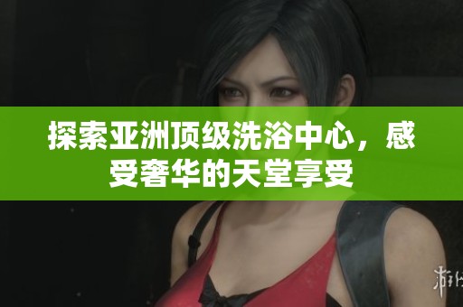 探索亚洲顶级洗浴中心，感受奢华的天堂享受