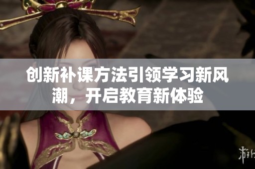 创新补课方法引领学习新风潮，开启教育新体验