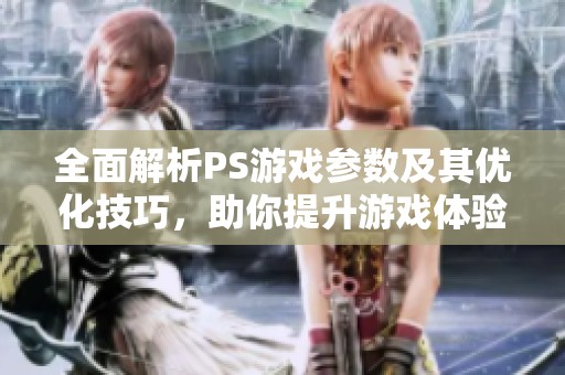 全面解析PS游戏参数及其优化技巧，助你提升游戏体验