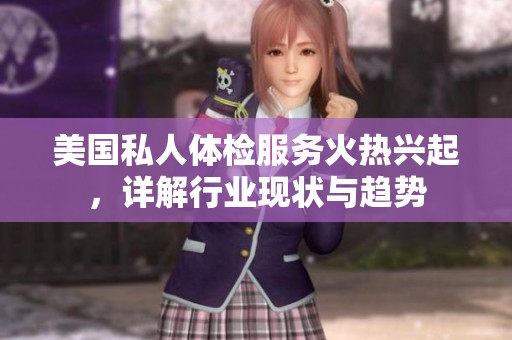 美国私人体检服务火热兴起，详解行业现状与趋势