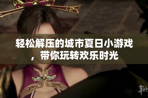 轻松解压的城市夏日小游戏，带你玩转欢乐时光