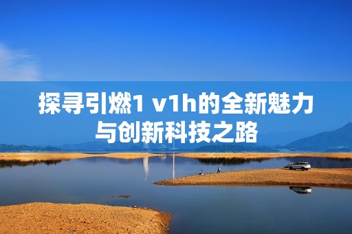 探寻引燃1 v1h的全新魅力与创新科技之路