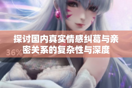 探讨国内真实情感纠葛与亲密关系的复杂性与深度