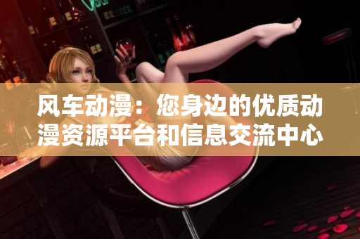 风车动漫：您身边的优质动漫资源平台和信息交流中心