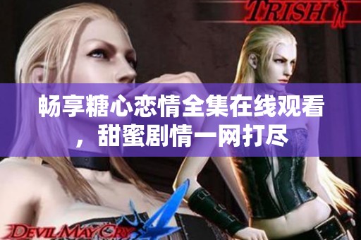 畅享糖心恋情全集在线观看，甜蜜剧情一网打尽