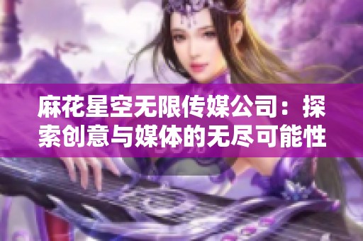 麻花星空无限传媒公司：探索创意与媒体的无尽可能性