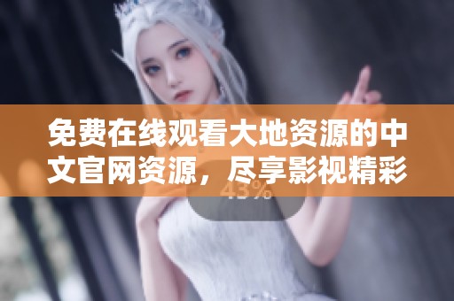 免费在线观看大地资源的中文官网资源，尽享影视精彩内容
