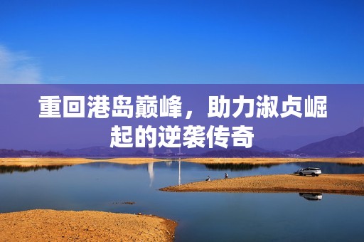 重回港岛巅峰，助力淑贞崛起的逆袭传奇